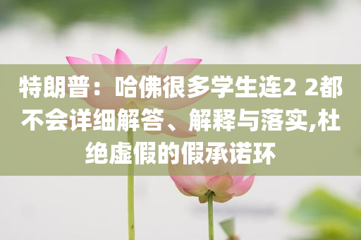 特朗普：哈佛很多學(xué)生連2 2都不會(huì)詳細(xì)解答、解釋與落實(shí),杜絕虛假的假承諾環(huán)