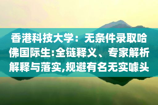香港科技大學(xué)：無條件錄取哈佛國(guó)際生:全鏈釋義、專家解析解釋與落實(shí),規(guī)避有名無實(shí)噱頭