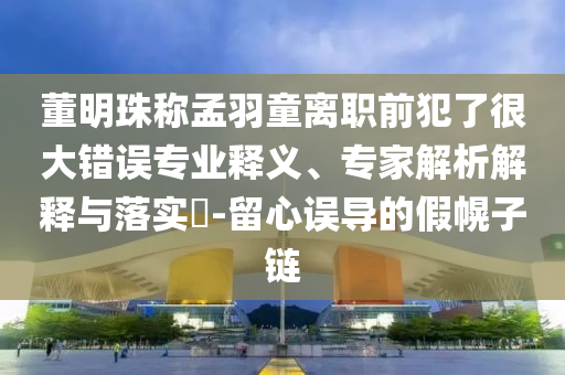 董明珠稱孟羽童離職前犯了很大錯(cuò)誤專業(yè)釋義、專家解析解釋與落實(shí)?-留心誤導(dǎo)的假幌子鏈