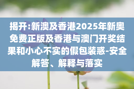 揭開:新澳及香港2025年新奧免費(fèi)正版及香港與澳門開獎結(jié)果和小心不實(shí)的假包裝惑-安全解答、解釋與落實(shí)