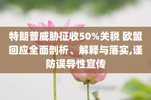 特朗普威脅征收50%關(guān)稅 歐盟回應(yīng)全面剖析、解釋與落實(shí),謹(jǐn)防誤導(dǎo)性宣傳