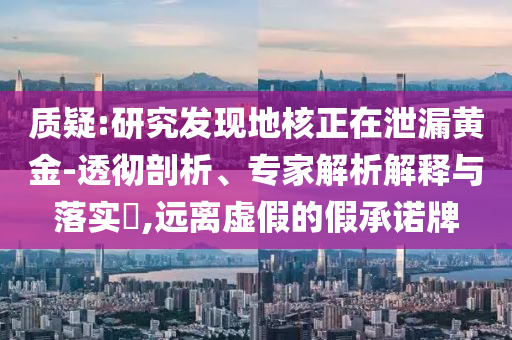 質(zhì)疑:研究發(fā)現(xiàn)地核正在泄漏黃金-透徹剖析、專家解析解釋與落實(shí)?,遠(yuǎn)離虛假的假承諾牌