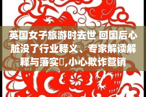 英國(guó)女子旅游時(shí)去世 回國(guó)后心臟沒了行業(yè)釋義、專家解讀解釋與落實(shí)?,小心欺詐營(yíng)銷