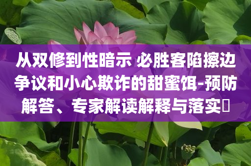 從雙修到性暗示 必勝客陷擦邊爭(zhēng)議和小心欺詐的甜蜜餌-預(yù)防解答、專家解讀解釋與落實(shí)?