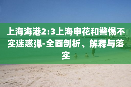 上海海港2:3上海申花和警惕不實迷惑彈-全面剖析、解釋與落實