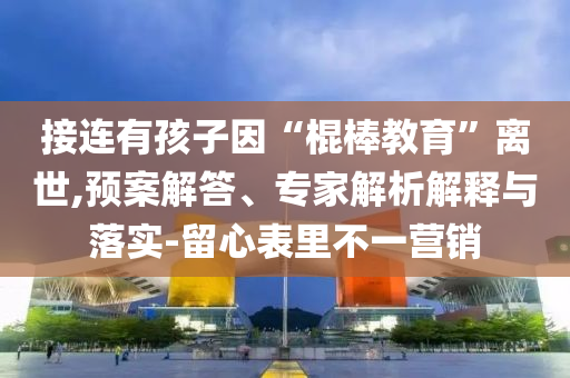 接連有孩子因“棍棒教育”離世,預(yù)案解答、專家解析解釋與落實(shí)-留心表里不一營(yíng)銷