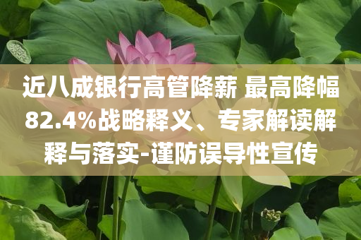 近八成銀行高管降薪 最高降幅82.4%戰(zhàn)略釋義、專家解讀解釋與落實(shí)-謹(jǐn)防誤導(dǎo)性宣傳