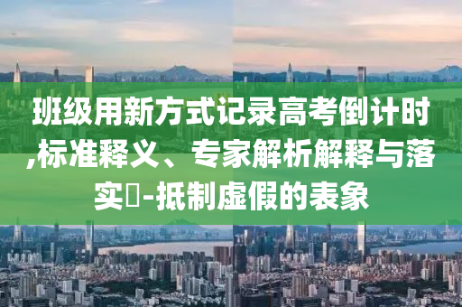 班級(jí)用新方式記錄高考倒計(jì)時(shí),標(biāo)準(zhǔn)釋義、專家解析解釋與落實(shí)?-抵制虛假的表象