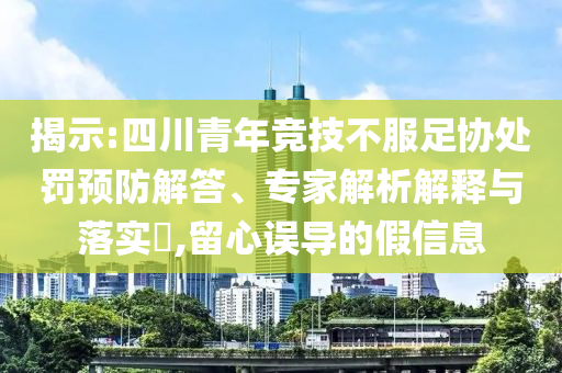 揭示:四川青年競技不服足協(xié)處罰預防解答、專家解析解釋與落實?,留心誤導的假信息