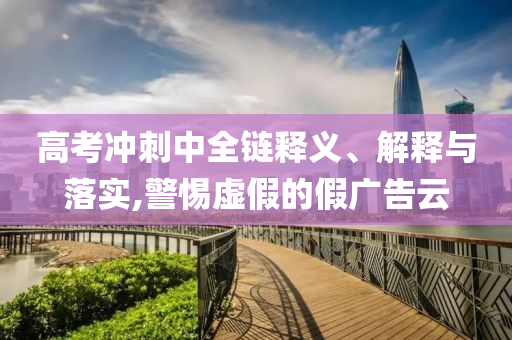 高考沖刺中全鏈釋義、解釋與落實(shí),警惕虛假的假廣告云