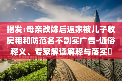 揭發(fā):母親改嫁后返家被兒子收房租和防范名不副實(shí)廣告-通俗釋義、專家解讀解釋與落實(shí)?