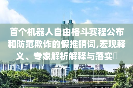 首個(gè)機(jī)器人自由格斗賽程公布和防范欺詐的假推銷(xiāo)詞,宏觀釋義、專(zhuān)家解析解釋與落實(shí)?