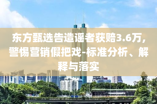 東方甄選告造謠者獲賠3.6萬,警惕營銷假把戲-標準分析、解釋與落實