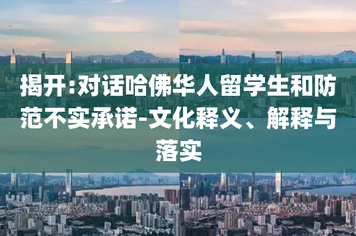 揭開:對話哈佛華人留學(xué)生和防范不實承諾-文化釋義、解釋與落實