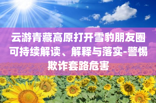 云游青藏高原打開雪豹朋友圈可持續(xù)解讀、解釋與落實-警惕欺詐套路危害