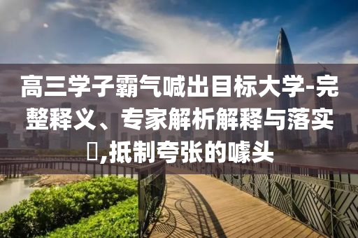 高三學(xué)子霸氣喊出目標(biāo)大學(xué)-完整釋義、專家解析解釋與落實?,抵制夸張的噱頭