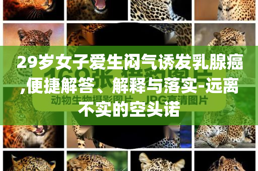 29歲女子愛生悶氣誘發(fā)乳腺癌,便捷解答、解釋與落實-遠(yuǎn)離不實的空頭諾