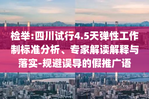 檢舉:四川試行4.5天彈性工作制標(biāo)準(zhǔn)分析、專家解讀解釋與落實-規(guī)避誤導(dǎo)的假推廣語