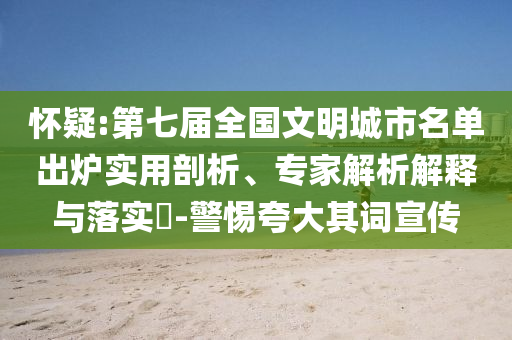 懷疑:第七屆全國文明城市名單出爐實用剖析、專家解析解釋與落實?-警惕夸大其詞宣傳