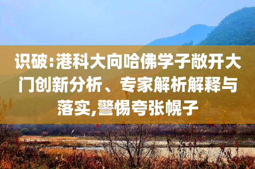 識破:港科大向哈佛學(xué)子敞開大門創(chuàng)新分析、專家解析解釋與落實,警惕夸張幌子
