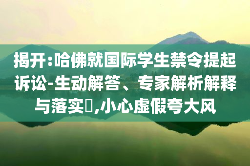 揭開:哈佛就國際學(xué)生禁令提起訴訟-生動解答、專家解析解釋與落實?,小心虛假夸大風(fēng)
