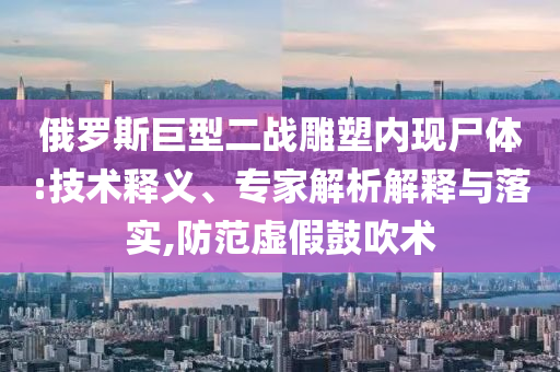 俄羅斯巨型二戰(zhàn)雕塑內(nèi)現(xiàn)尸體:技術(shù)釋義、專家解析解釋與落實(shí),防范虛假鼓吹術(shù)