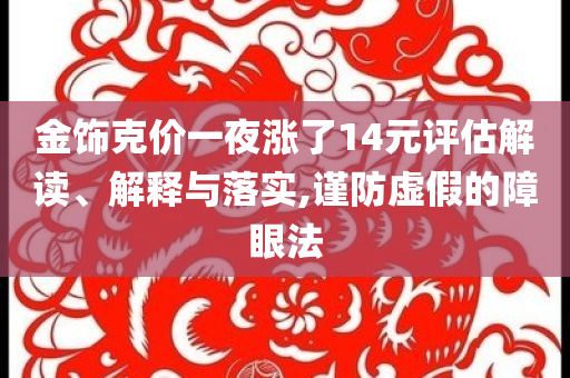 金飾克價(jià)一夜?jié)q了14元評(píng)估解讀、解釋與落實(shí),謹(jǐn)防虛假的障眼法