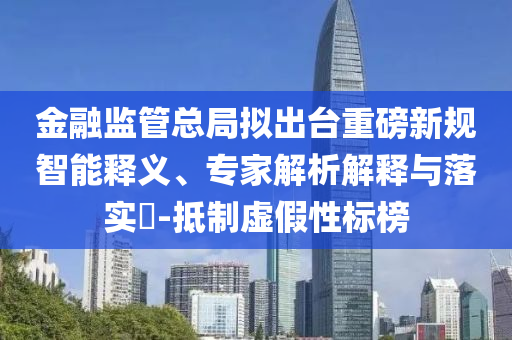 金融監(jiān)管總局?jǐn)M出臺(tái)重磅新規(guī)智能釋義、專家解析解釋與落實(shí)?-抵制虛假性標(biāo)榜
