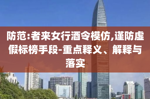 防范:者來女行酒令模仿,謹防虛假標榜手段-重點釋義、解釋與落實