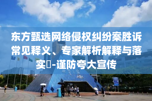 東方甄選網(wǎng)絡侵權(quán)糾紛案勝訴常見釋義、專家解析解釋與落實?-謹防夸大宣傳