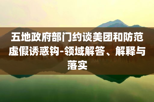 五地政府部門約談美團(tuán)和防范虛假誘惑鉤-領(lǐng)域解答、解釋與落實(shí)