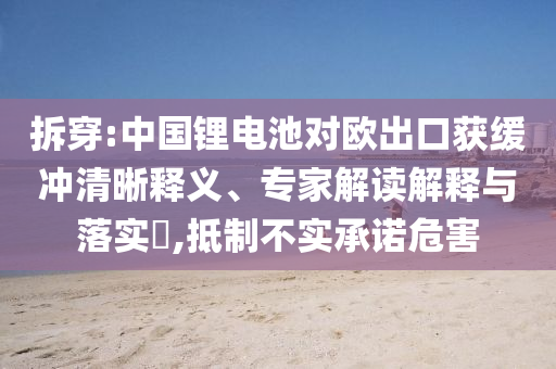 拆穿:中國(guó)鋰電池對(duì)歐出口獲緩沖清晰釋義、專家解讀解釋與落實(shí)?,抵制不實(shí)承諾危害