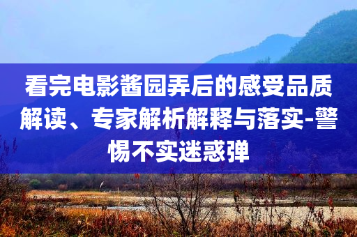 看完電影醬園弄后的感受品質(zhì)解讀、專家解析解釋與落實-警惕不實迷惑彈