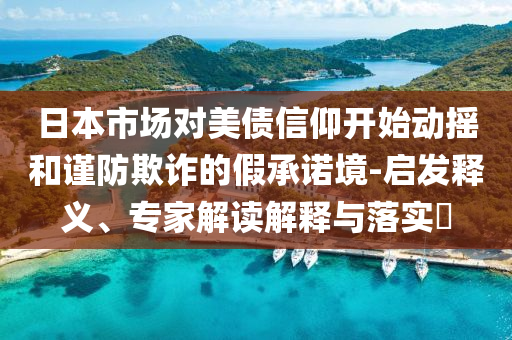 日本市場(chǎng)對(duì)美債信仰開始動(dòng)搖和謹(jǐn)防欺詐的假承諾境-啟發(fā)釋義、專家解讀解釋與落實(shí)?