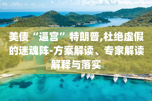 美債“逼宮”特朗普,杜絕虛假的迷魂陣-方案解讀、專家解讀解釋與落實(shí)
