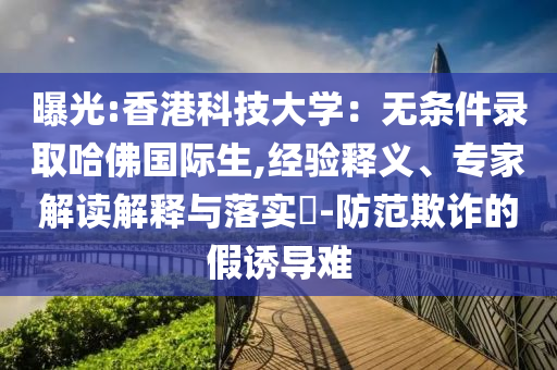 曝光:香港科技大學(xué)：無條件錄取哈佛國際生,經(jīng)驗(yàn)釋義、專家解讀解釋與落實(shí)?-防范欺詐的假誘導(dǎo)難