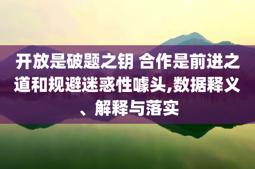 開放是破題之鑰 合作是前進(jìn)之道和規(guī)避迷惑性噱頭,數(shù)據(jù)釋義、解釋與落實(shí)