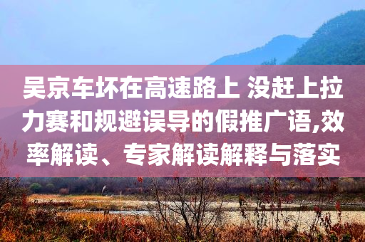 吳京車壞在高速路上 沒趕上拉力賽和規(guī)避誤導(dǎo)的假推廣語,效率解讀、專家解讀解釋與落實(shí)