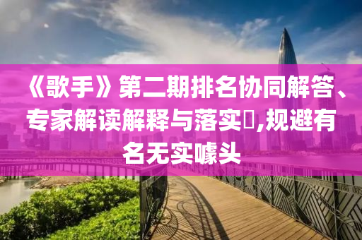 《歌手》第二期排名協(xié)同解答、專家解讀解釋與落實(shí)?,規(guī)避有名無實(shí)噱頭
