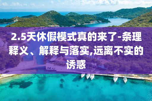 2.5天休假模式真的來了-條理釋義、解釋與落實(shí),遠(yuǎn)離不實(shí)的誘惑