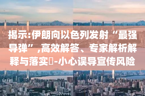 揭示:伊朗向以色列發(fā)射“最強(qiáng)導(dǎo)彈”,高效解答、專(zhuān)家解析解釋與落實(shí)?-小心誤導(dǎo)宣傳風(fēng)險(xiǎn)