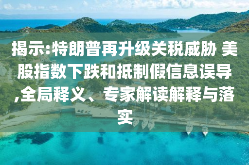 揭示:特朗普再升級(jí)關(guān)稅威脅 美股指數(shù)下跌和抵制假信息誤導(dǎo),全局釋義、專家解讀解釋與落實(shí)