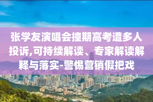 張學(xué)友演唱會撞期高考遭多人投訴,可持續(xù)解讀、專家解讀解釋與落實-警惕營銷假把戲