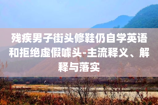 殘疾男子街頭修鞋仍自學(xué)英語(yǔ)和拒絕虛假噱頭-主流釋義、解釋與落實(shí)