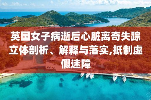 英國(guó)女子病逝后心臟離奇失蹤立體剖析、解釋與落實(shí),抵制虛假迷障