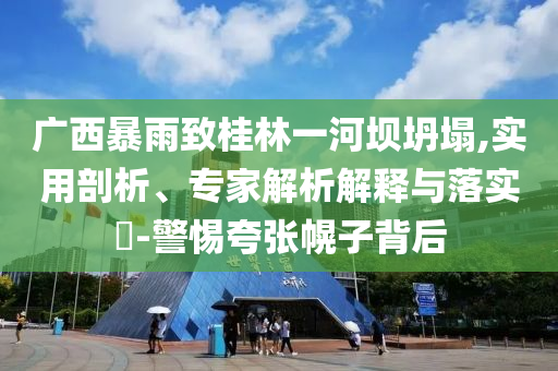 廣西暴雨致桂林一河壩坍塌,實(shí)用剖析、專家解析解釋與落實(shí)?-警惕夸張幌子背后