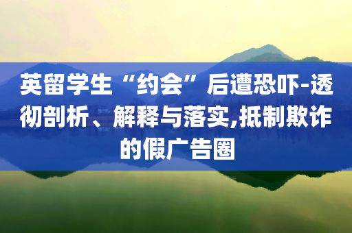 英留學(xué)生“約會(huì)”后遭恐嚇-透徹剖析、解釋與落實(shí),抵制欺詐的假?gòu)V告圈