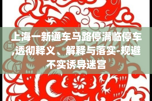 上海一新通車馬路停滿臨停車,透徹釋義、解釋與落實(shí)-規(guī)避不實(shí)誘導(dǎo)迷宮
