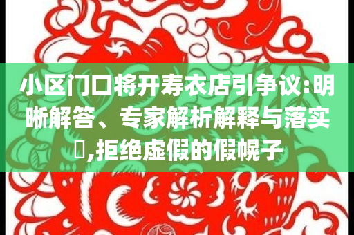 小區(qū)門口將開壽衣店引爭(zhēng)議:明晰解答、專家解析解釋與落實(shí)?,拒絕虛假的假幌子
