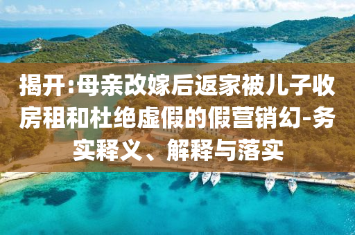 揭開:母親改嫁后返家被兒子收房租和杜絕虛假的假營(yíng)銷幻-務(wù)實(shí)釋義、解釋與落實(shí)
